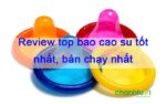 Top 20 loại bao cao su tốt nhất, bán chạy nhất năm 2022