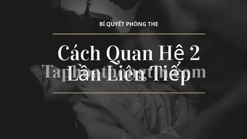 Cách quan hệ 2 lần liên tiếp đảm bảo chất lượng cuộc yêu